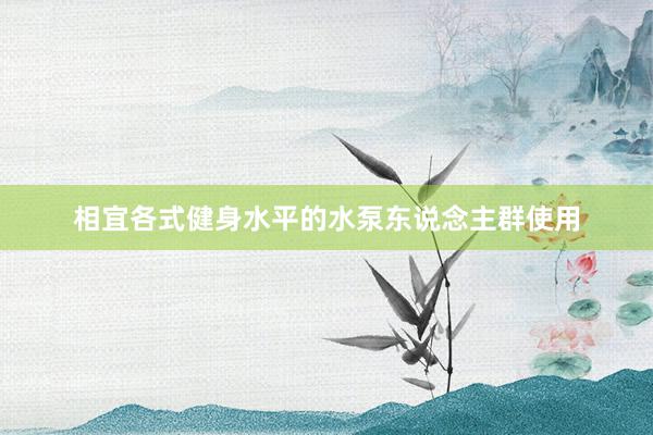 相宜各式健身水平的水泵东说念主群使用