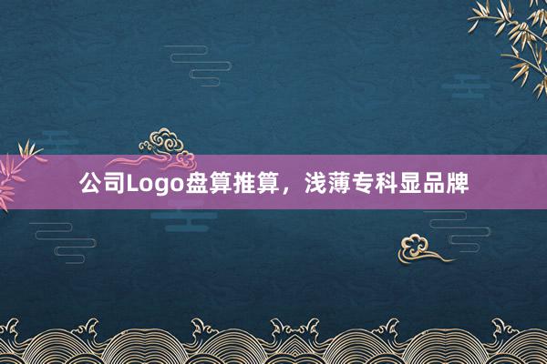 公司Logo盘算推算,浅薄专科显品牌