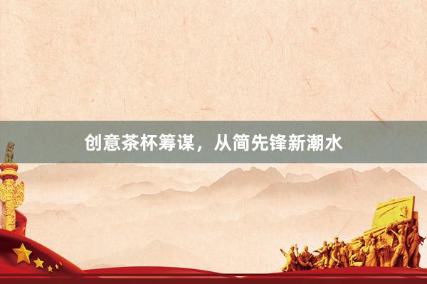 创意茶杯筹谋,从简先锋新潮水