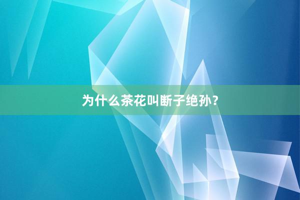 为什么茶花叫断子绝孙？