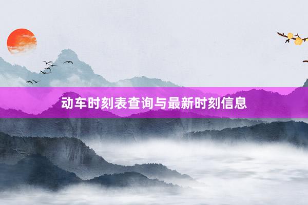 动车时刻表查询与最新时刻信息